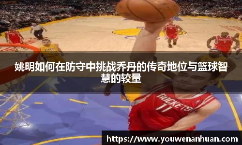 姚明如何在防守中挑战乔丹的传奇地位与篮球智慧的较量