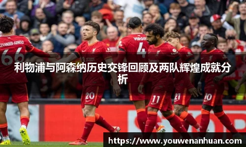 利物浦与阿森纳历史交锋回顾及两队辉煌成就分析