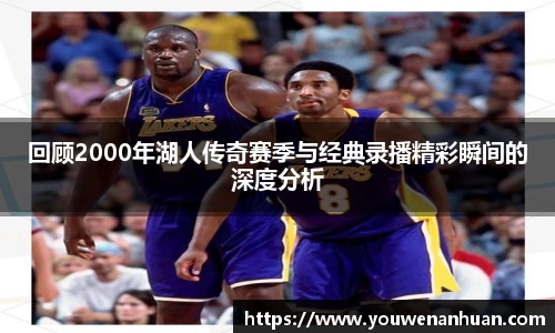 回顾2000年湖人传奇赛季与经典录播精彩瞬间的深度分析