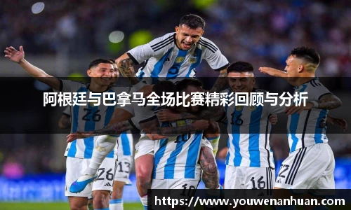 阿根廷与巴拿马全场比赛精彩回顾与分析