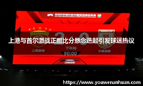 上港与首尔激战正酣比分悬念迭起引发球迷热议