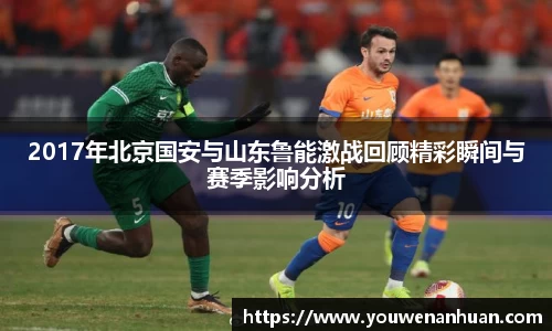2017年北京国安与山东鲁能激战回顾精彩瞬间与赛季影响分析
