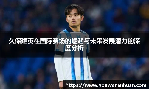 久保建英在国际赛场的崛起与未来发展潜力的深度分析